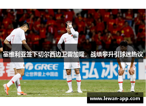 塞维利亚签下切尔西边卫雷加隆，战绩攀升引球迷热议