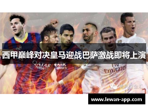 西甲巅峰对决皇马迎战巴萨激战即将上演