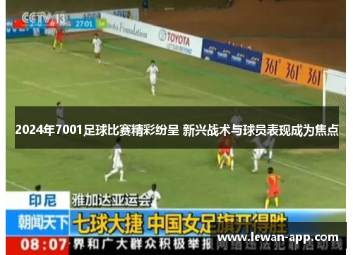 2024年7001足球比赛精彩纷呈 新兴战术与球员表现成为焦点
