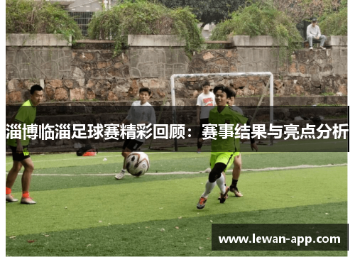 淄博临淄足球赛精彩回顾：赛事结果与亮点分析