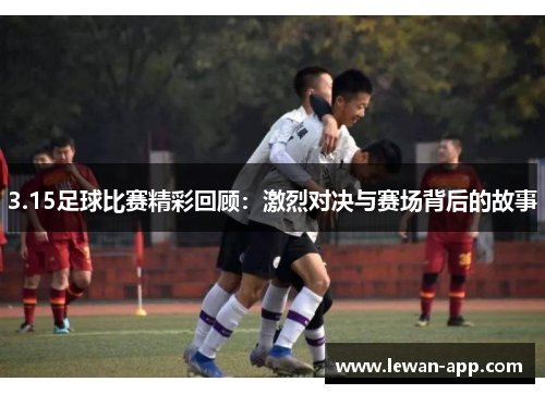 3.15足球比赛精彩回顾：激烈对决与赛场背后的故事