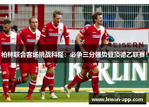 柏林联合客场挑战科隆：必争三分强势登顶德乙联赛！