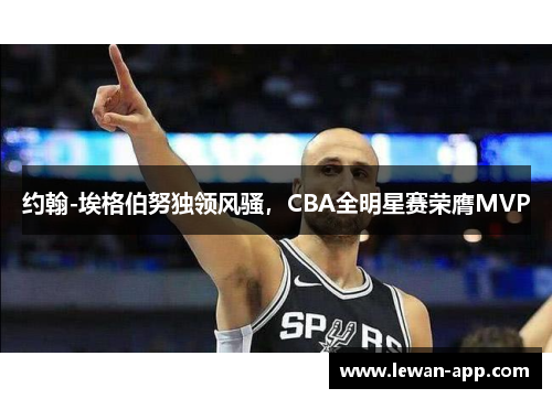 约翰-埃格伯努独领风骚，CBA全明星赛荣膺MVP