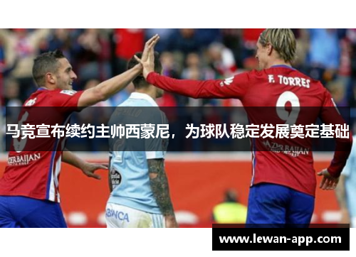 马竞宣布续约主帅西蒙尼，为球队稳定发展奠定基础