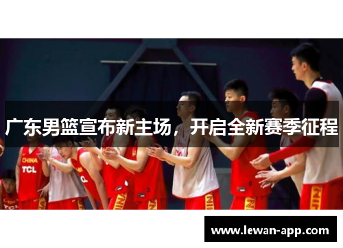 广东男篮宣布新主场，开启全新赛季征程