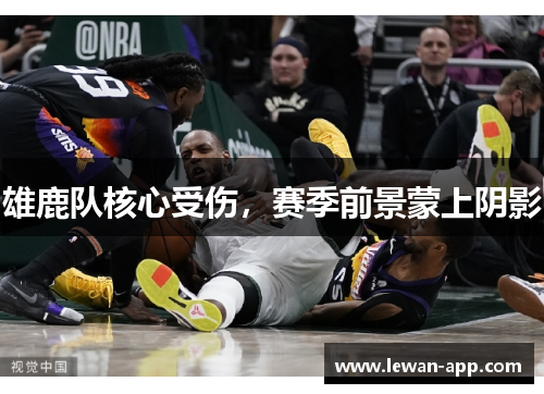 雄鹿队核心受伤，赛季前景蒙上阴影