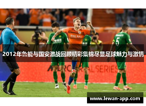 2012年鲁能与国安激战回顾精彩集锦尽显足球魅力与激情