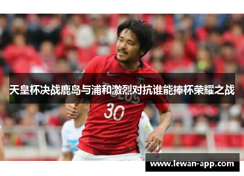 天皇杯决战鹿岛与浦和激烈对抗谁能捧杯荣耀之战