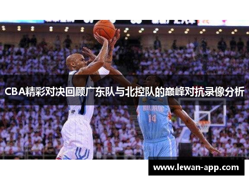 CBA精彩对决回顾广东队与北控队的巅峰对抗录像分析