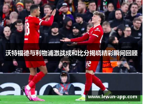 沃特福德与利物浦激战成和比分揭晓精彩瞬间回顾