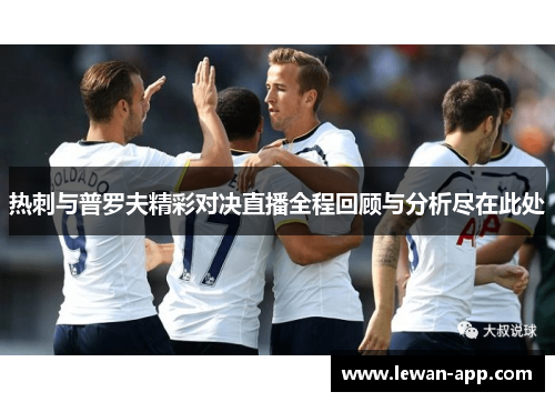 热刺与普罗夫精彩对决直播全程回顾与分析尽在此处