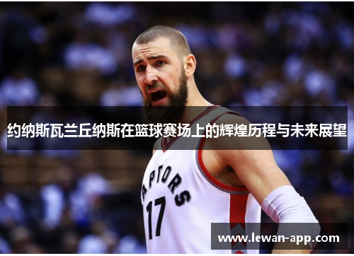 约纳斯瓦兰丘纳斯在篮球赛场上的辉煌历程与未来展望