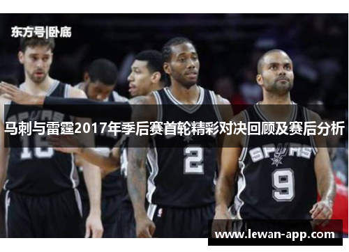 马刺与雷霆2017年季后赛首轮精彩对决回顾及赛后分析
